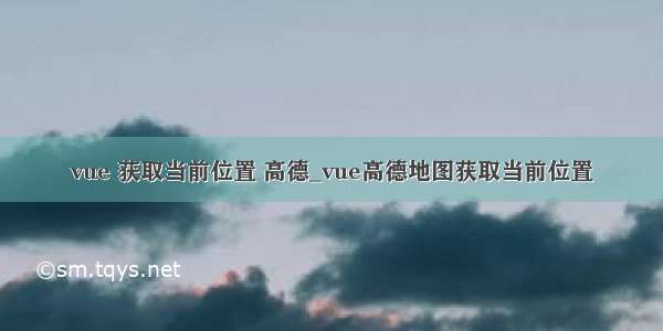 vue 获取当前位置 高德_vue高德地图获取当前位置