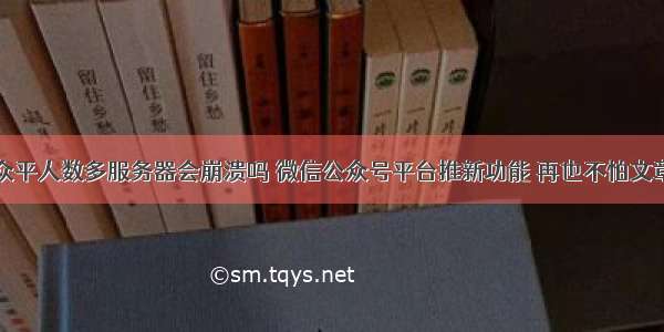 微信公众平人数多服务器会崩溃吗 微信公众号平台推新功能 再也不怕文章崩溃...