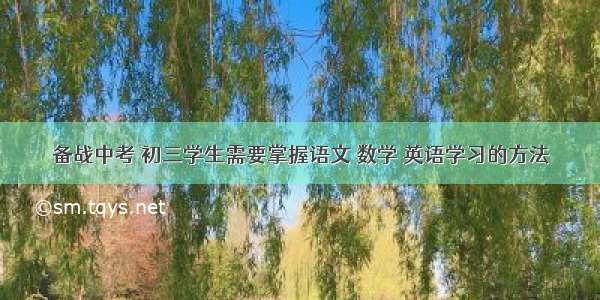 备战中考 初三学生需要掌握语文 数学 英语学习的方法