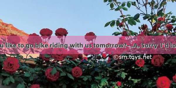 ---Would you like to go bike riding with us tomorrow?- .A. Sorry  I’d love to.B. Sure