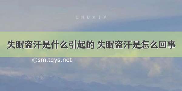 失眠盗汗是什么引起的 失眠盗汗是怎么回事