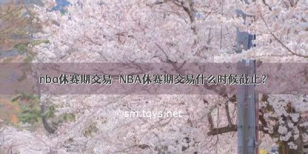 nba休赛期交易-NBA休赛期交易什么时候截止？