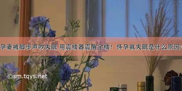 孕妻被脚步声吵失眠 用震楼器震醒全楼！怀孕就失眠是什么原因？