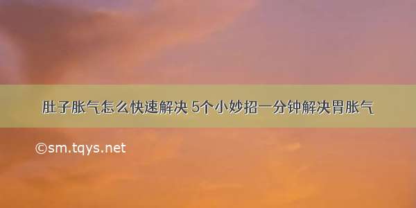 肚子胀气怎么快速解决 5个小妙招一分钟解决胃胀气