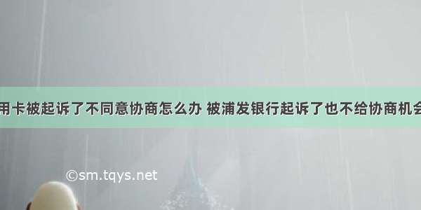 没钱还信用卡被起诉了不同意协商怎么办 被浦发银行起诉了也不给协商机会 – 信用卡