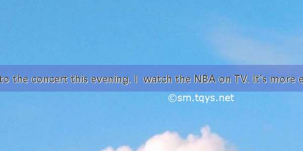 —I won’t go to the concert this evening. I  watch the NBA on TV. It’s more exciting.A. had