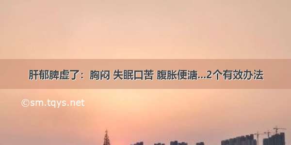 肝郁脾虚了：胸闷 失眠口苦 腹胀便溏...2个有效办法