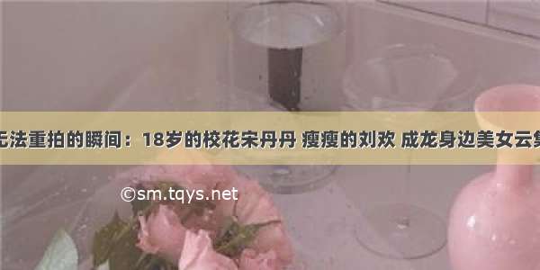 无法重拍的瞬间：18岁的校花宋丹丹 瘦瘦的刘欢 成龙身边美女云集