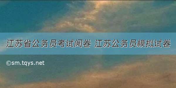 江苏省公务员考试阅卷 江苏公务员模拟试卷