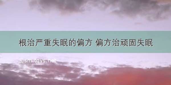 根治严重失眠的偏方 偏方治顽固失眠