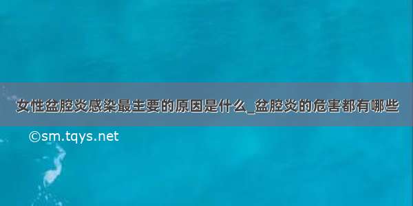 女性盆腔炎感染最主要的原因是什么_盆腔炎的危害都有哪些