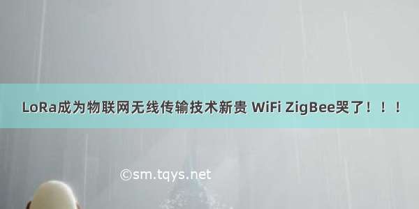 LoRa成为物联网无线传输技术新贵 WiFi ZigBee哭了！！！