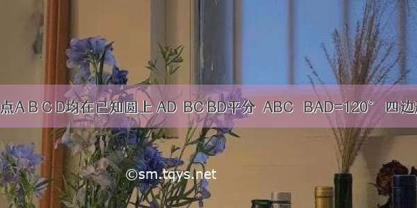 如图 已知点A B C D均在已知圆上 AD∥BC BD平分∠ABC ∠BAD=120° 四边形ABCD