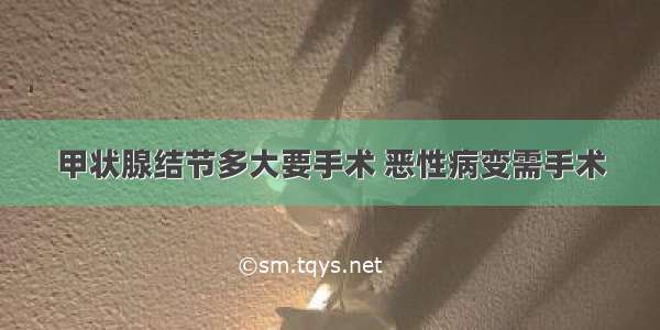 甲状腺结节多大要手术 恶性病变需手术