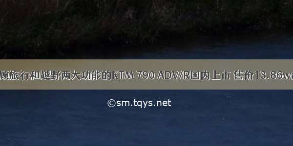 兼顾旅行和越野两大功能的KTM 790 ADV/R国内上市 售价13.86w起