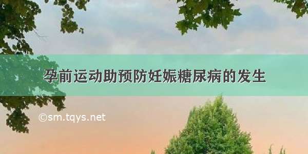 孕前运动助预防妊娠糖尿病的发生