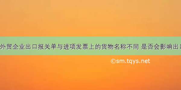 问：我公司外贸企业出口报关单与进项发票上的货物名称不同 是否会影响出口退(免)税申