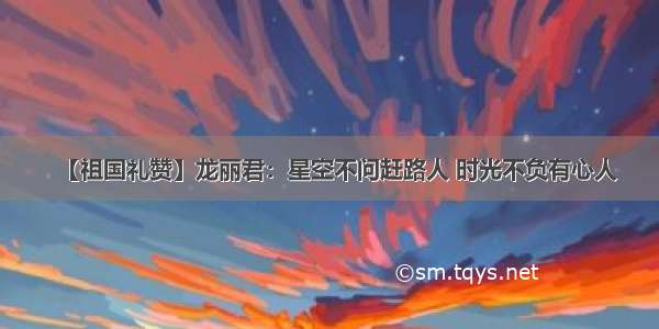 【祖国礼赞】龙丽君：星空不问赶路人 时光不负有心人