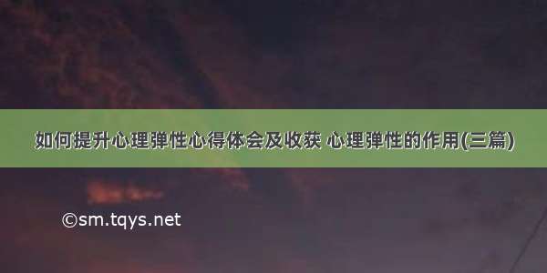 如何提升心理弹性心得体会及收获 心理弹性的作用(三篇)