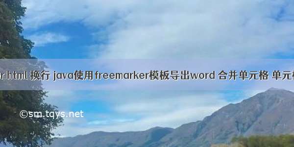 freemarker html 换行 java使用freemarker模板导出word 合并单元格 单元格内换行