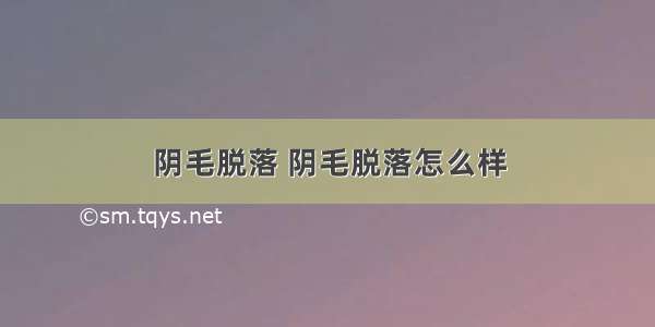 阴毛脱落 阴毛脱落怎么样