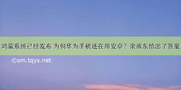 鸿蒙系统已经发布 为何华为手机还在用安卓？余承东给出了答案