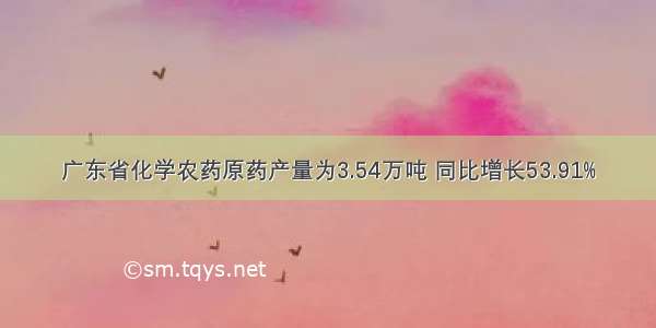 广东省化学农药原药产量为3.54万吨 同比增长53.91%