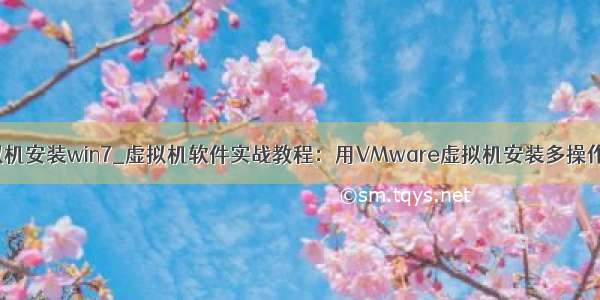 vmware虚拟机安装win7_虚拟机软件实战教程：用VMware虚拟机安装多操作系统详解...