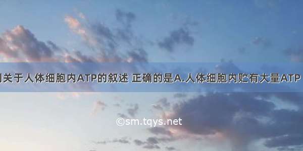 单选题下列关于人体细胞内ATP的叙述 正确的是A.人体细胞内贮有大量ATP 以备生理活