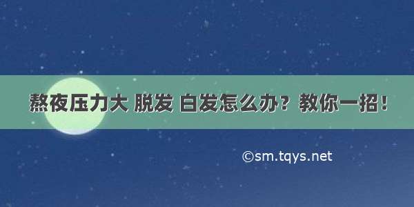 熬夜压力大 脱发 白发怎么办？教你一招！