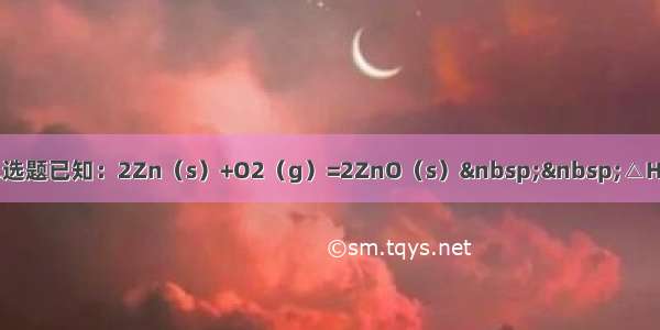 单选题已知：2Zn（s）+O2（g）=2ZnO（s）&nbsp;&nbsp;△H=-