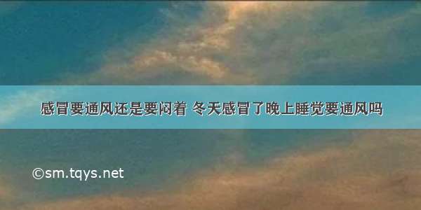 感冒要通风还是要闷着 冬天感冒了晚上睡觉要通风吗