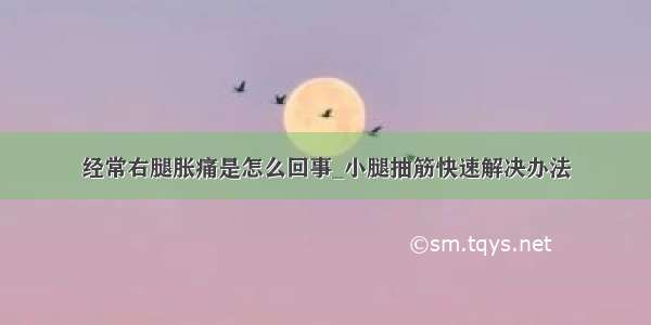 经常右腿胀痛是怎么回事_小腿抽筋快速解决办法