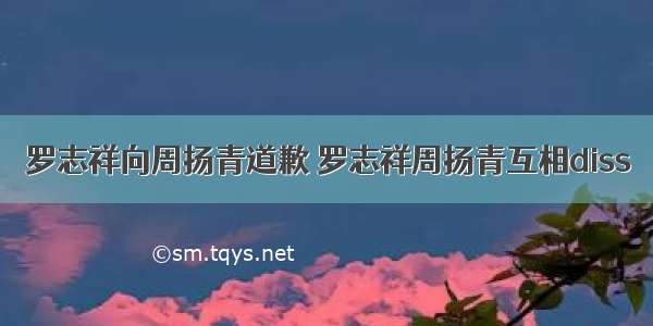 罗志祥向周扬青道歉 罗志祥周扬青互相diss