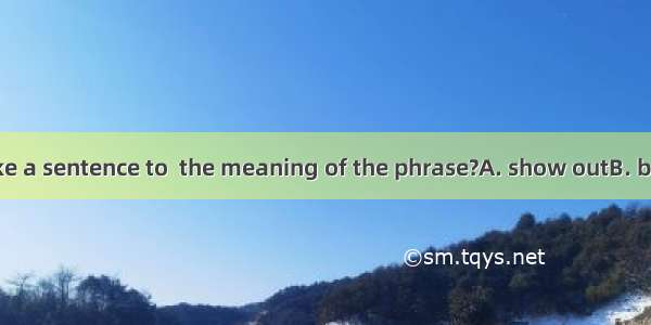 23．Can you make a sentence to  the meaning of the phrase?A. show outB. bring outC. turn ou