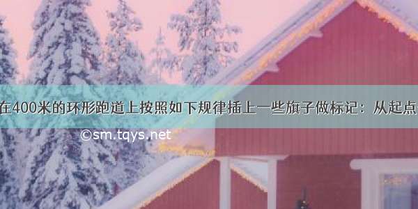 老师让小明在400米的环形跑道上按照如下规律插上一些旗子做标记：从起点开始 沿着跑