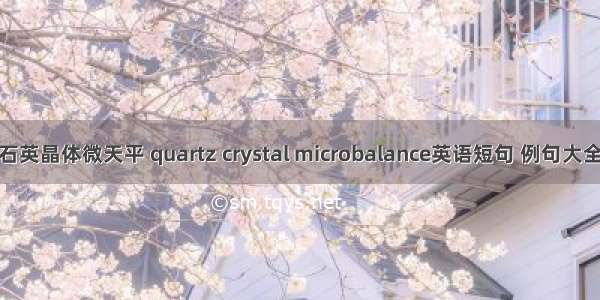 石英晶体微天平 quartz crystal microbalance英语短句 例句大全