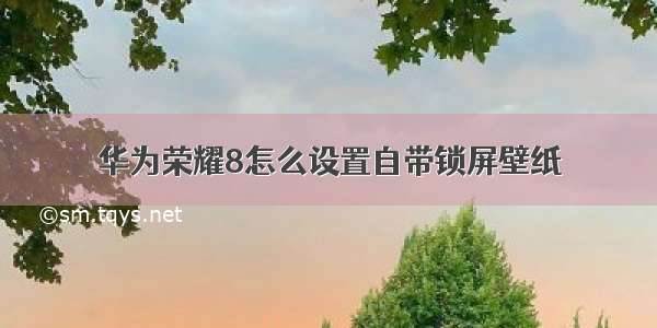 华为荣耀8怎么设置自带锁屏壁纸