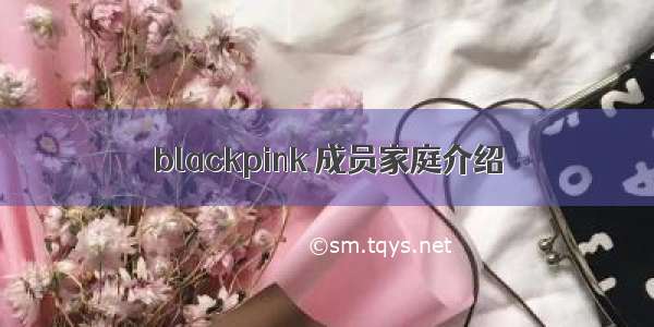 blackpink 成员家庭介绍