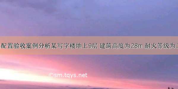 灭火器及其配置验收案例分析某写字楼地上9层 建筑高度为28m 耐火等级为二级 每层建