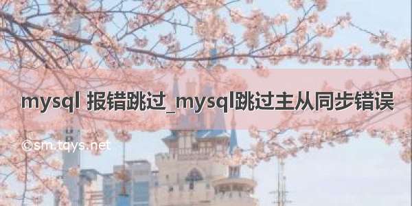 mysql 报错跳过_mysql跳过主从同步错误