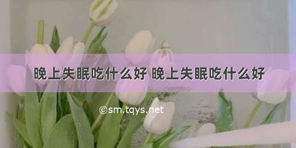 晚上失眠吃什么好 晚上失眠吃什么好