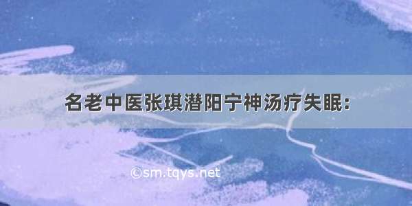 名老中医张琪潜阳宁神汤疗失眠: