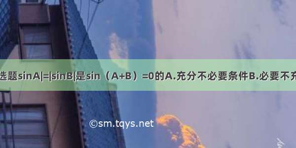 单选题sinA|=|sinB|是sin（A+B）=0的A.充分不必要条件B.必要不充分