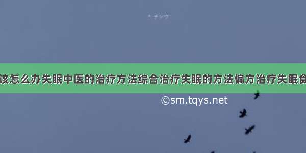 得了失眠症该怎么办失眠中医的治疗方法综合治疗失眠的方法偏方治疗失眠食疗治疗失眠