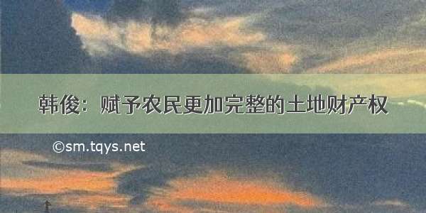 韩俊：赋予农民更加完整的土地财产权