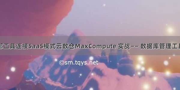 外部工具连接SaaS模式云数仓MaxCompute 实战—— 数据库管理工具篇