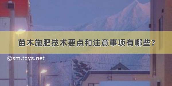 苗木施肥技术要点和注意事项有哪些？