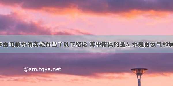 单选题某同学由电解水的实验得出了以下结论 其中错误的是A.水是由氢气和氧气组成的B.1