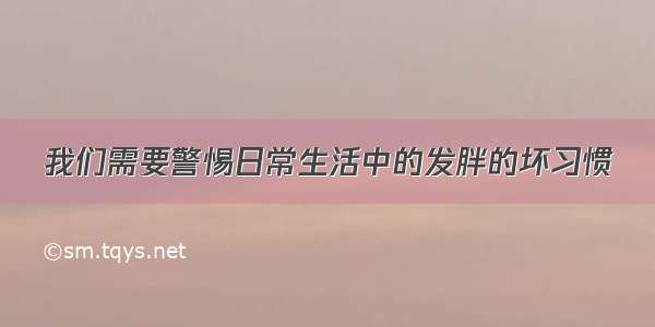 我们需要警惕日常生活中的发胖的坏习惯